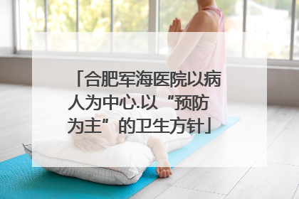 合肥军海医院以病人为中心.以“预防为主”的卫生方针